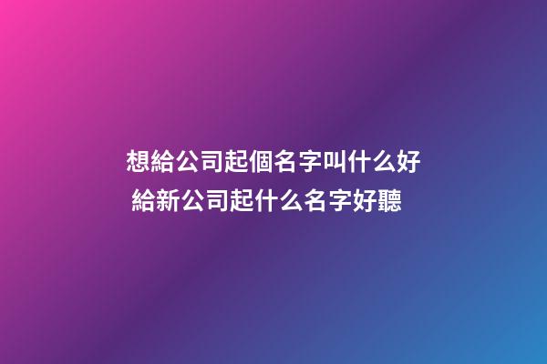想給公司起個名字叫什么好 給新公司起什么名字好聽-第1張-公司起名-玄機派